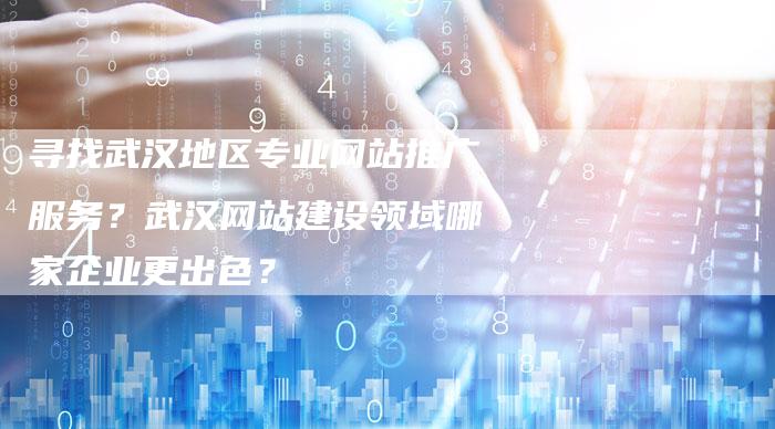 寻找武汉地区专业网站推广服务？武汉网站建设领域哪家企业更出色？