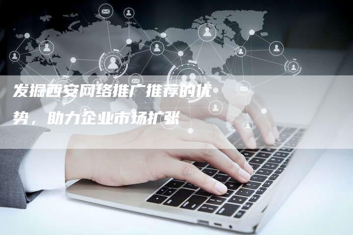 发掘西安网络推广推荐的优势，助力企业市场扩张
