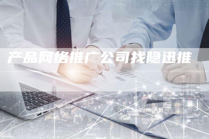 产品网络推广公司找隐迅推