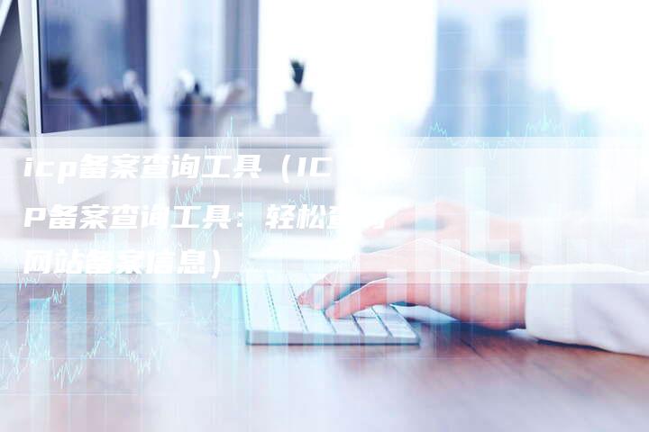 icp备案查询工具（ICP备案查询工具：轻松查询网站备案信息）