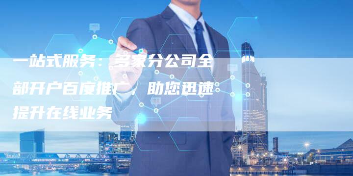 一站式服务：多家分公司全部开户百度推广，助您迅速提升在线业务