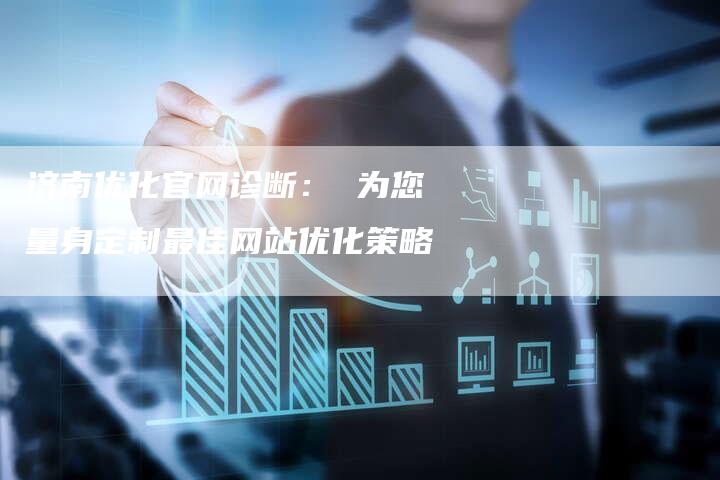 济南优化官网诊断： 为您量身定制最佳网站优化策略
