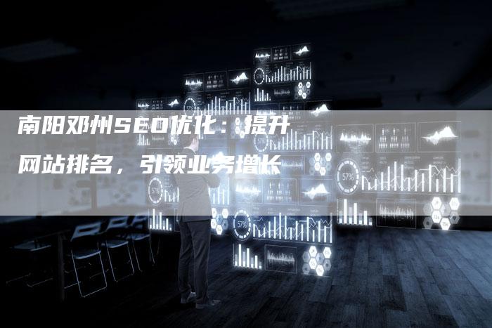 南阳邓州SEO优化：提升网站排名，引领业务增长