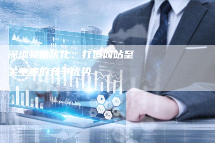 深圳整站优化：打造网站至关重要的竞争优势