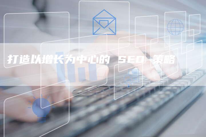 打造以增长为中心的 SEO 策略