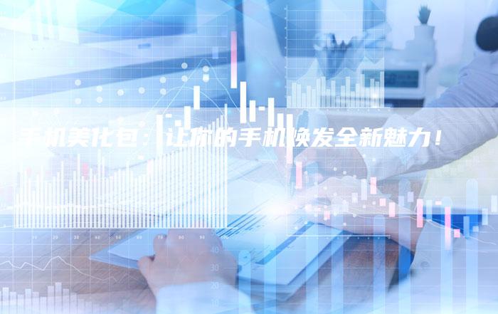 手机美化包：让你的手机焕发全新魅力！