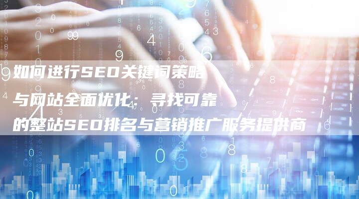 如何进行SEO关键词策略与网站全面优化：寻找可靠的整站SEO排名与营销推广服务提供商