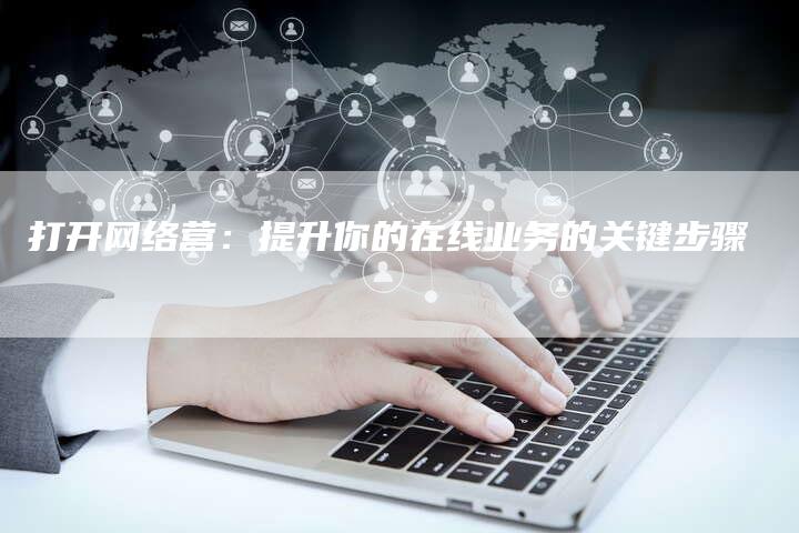 打开网络营：提升你的在线业务的关键步骤