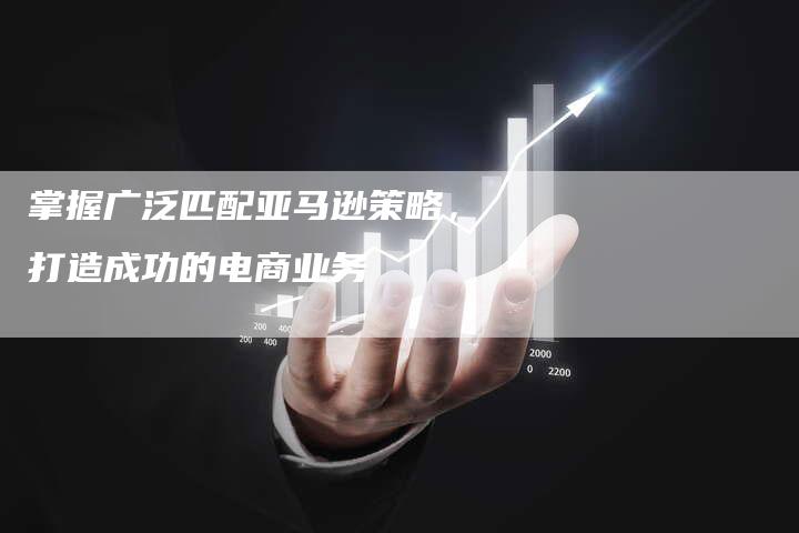 掌握广泛匹配亚马逊策略，打造成功的电商业务