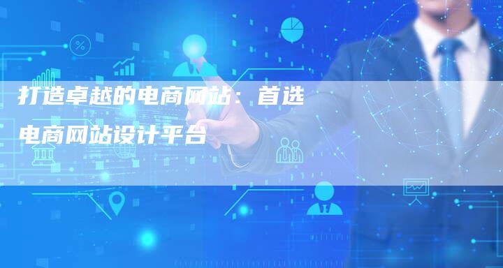打造卓越的电商网站：首选电商网站设计平台