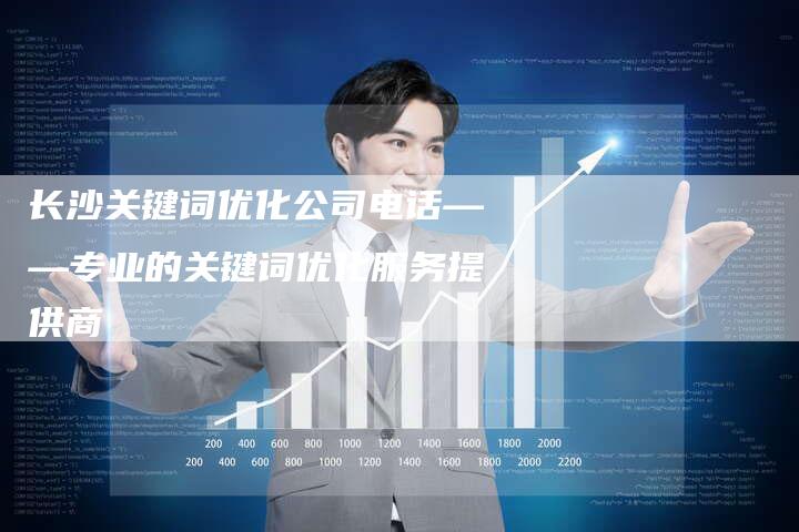 长沙关键词优化公司电话——专业的关键词优化服务提供商