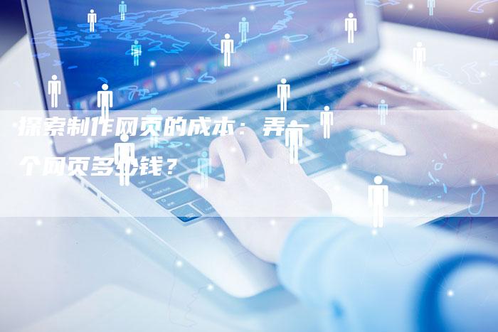 探索制作网页的成本：弄一个网页多少钱？
