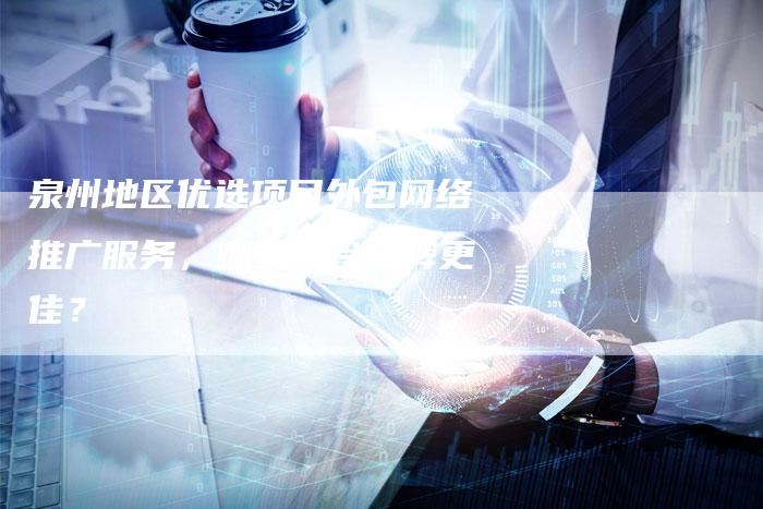 泉州地区优选项目外包网络推广服务，哪家平台口碑更佳？