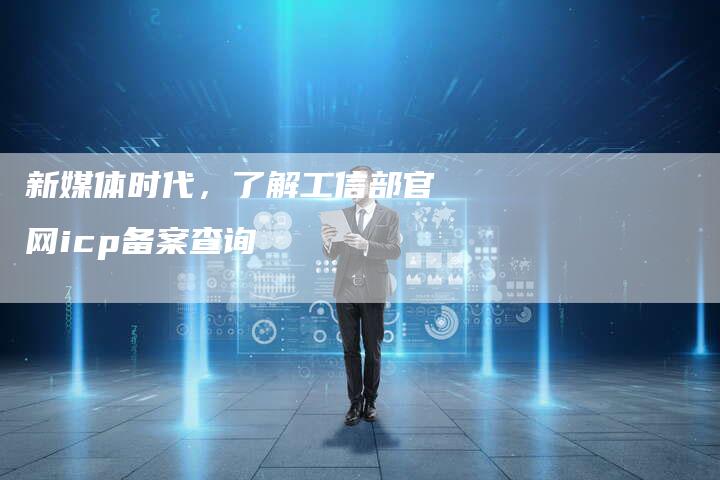新媒体时代，了解工信部官网icp备案查询