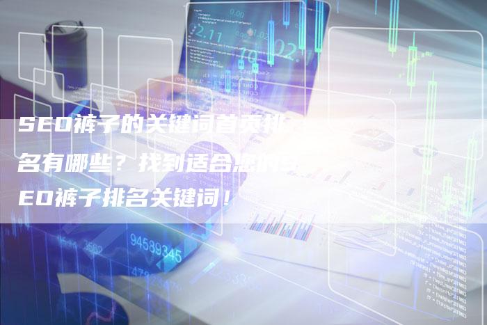 SEO裤子的关键词首页排名有哪些？找到适合您的SEO裤子排名关键词！