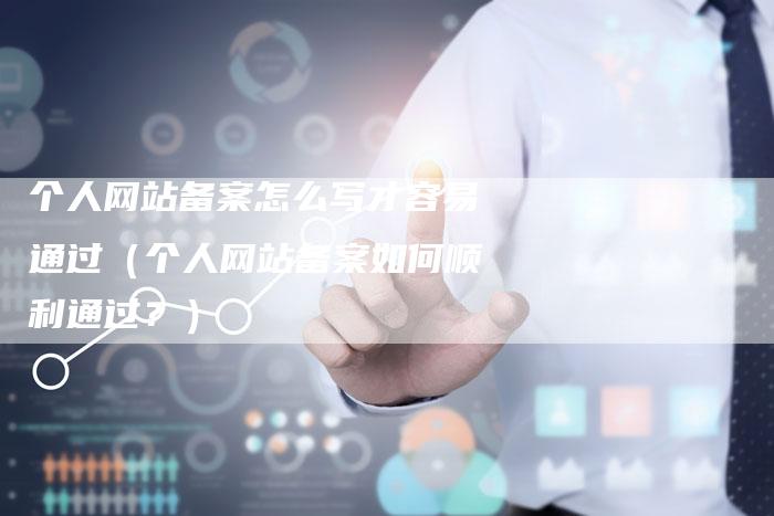 个人网站备案怎么写才容易通过（个人网站备案如何顺利通过？）