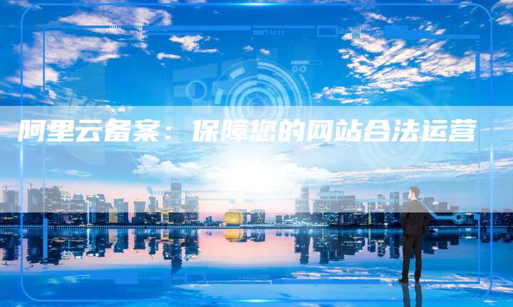 阿里云备案：保障您的网站合法运营