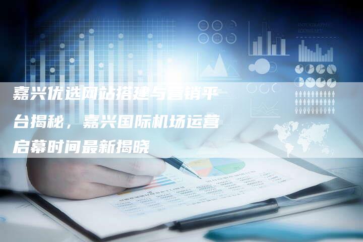 嘉兴优选网站搭建与营销平台揭秘，嘉兴国际机场运营启幕时间最新揭晓