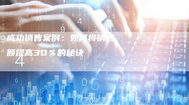 成功销售案例：如何将销售额提高30％的秘诀