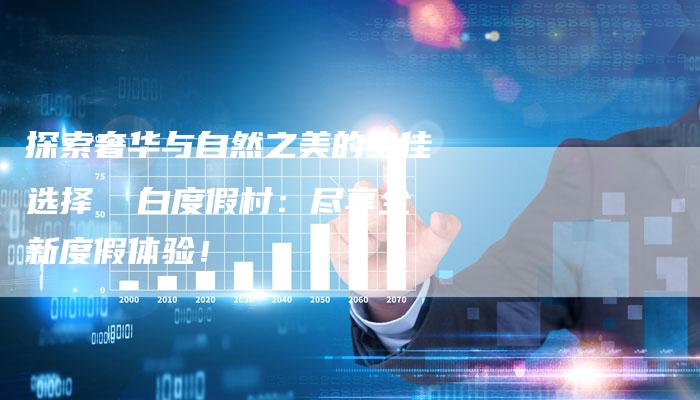 探索奢华与自然之美的绝佳选择  白度假村：尽享全新度假体验！