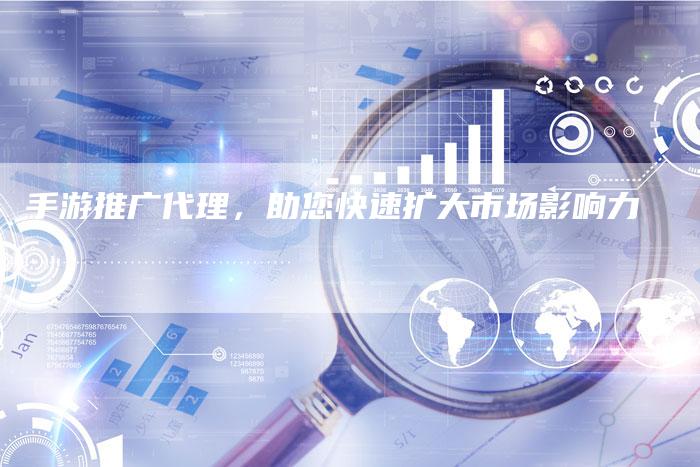 手游推广代理，助您快速扩大市场影响力