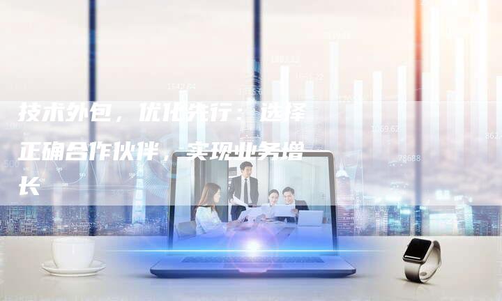 技术外包，优化先行：选择正确合作伙伴，实现业务增长