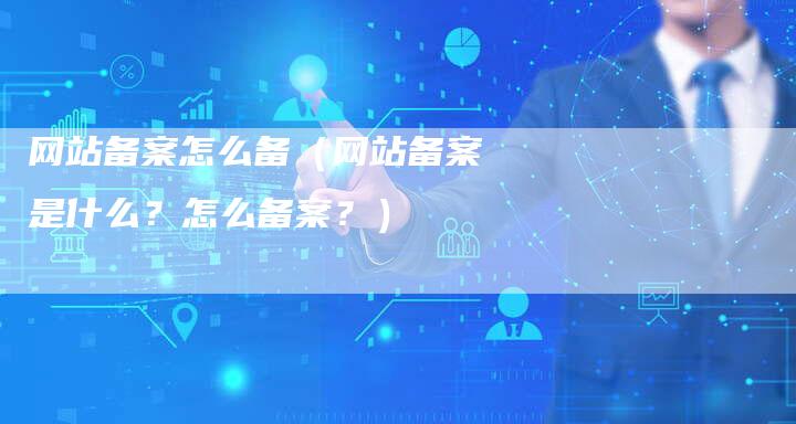 网站备案怎么备（网站备案是什么？怎么备案？）