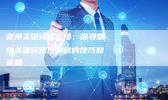 常州关键词优化排：探寻常州关键词优化排名的技巧和策略