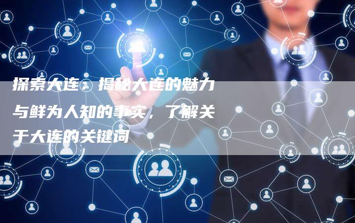 探索大连：揭秘大连的魅力与鲜为人知的事实，了解关于大连的关键词