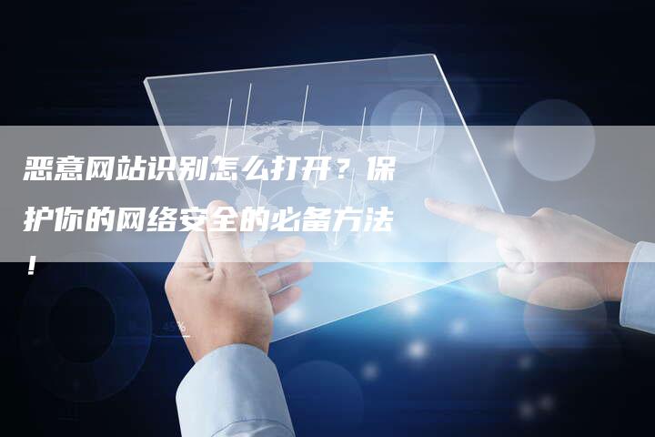 恶意网站识别怎么打开？保护你的网络安全的必备方法！