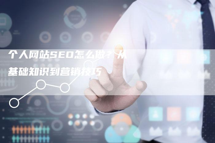 个人网站SEO怎么做？从基础知识到营销技巧