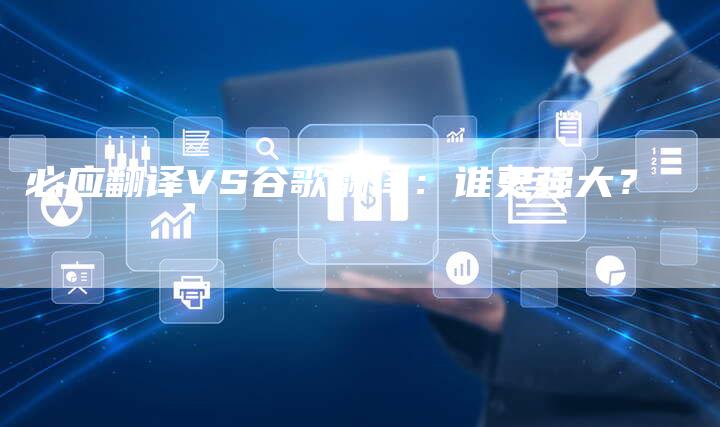 必应翻译VS谷歌翻译：谁更强大？