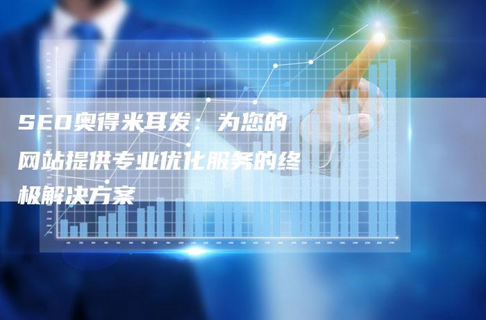 SEO奥得米耳发：为您的网站提供专业优化服务的终极解决方案