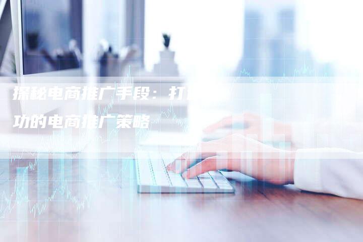 探秘电商推广手段：打造成功的电商推广策略