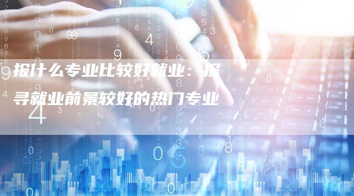 报什么专业比较好就业：探寻就业前景较好的热门专业