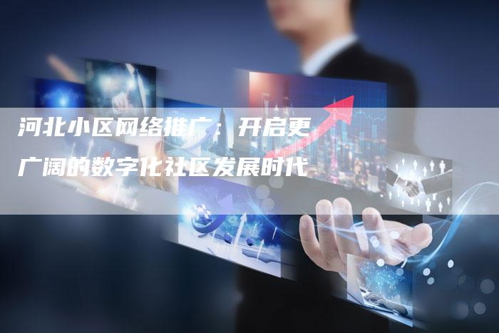 河北小区网络推广：开启更广阔的数字化社区发展时代