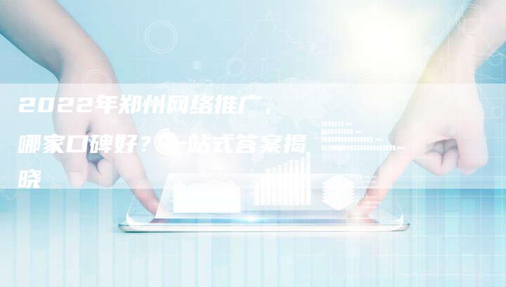2022年郑州网络推广，哪家口碑好？一站式答案揭晓