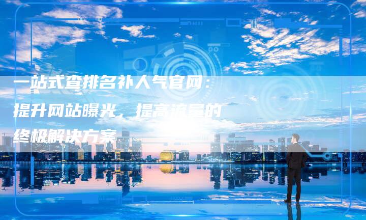 一站式查排名补人气官网：提升网站曝光，提高流量的终极解决方案