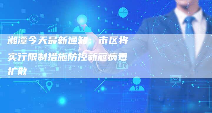 湘潭今天最新通知：市区将实行限制措施防控新冠病毒扩散