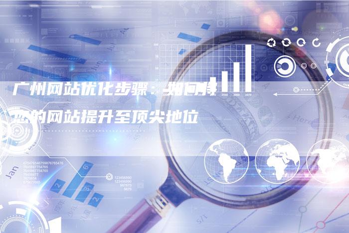 广州网站优化步骤：如何将您的网站提升至顶尖地位