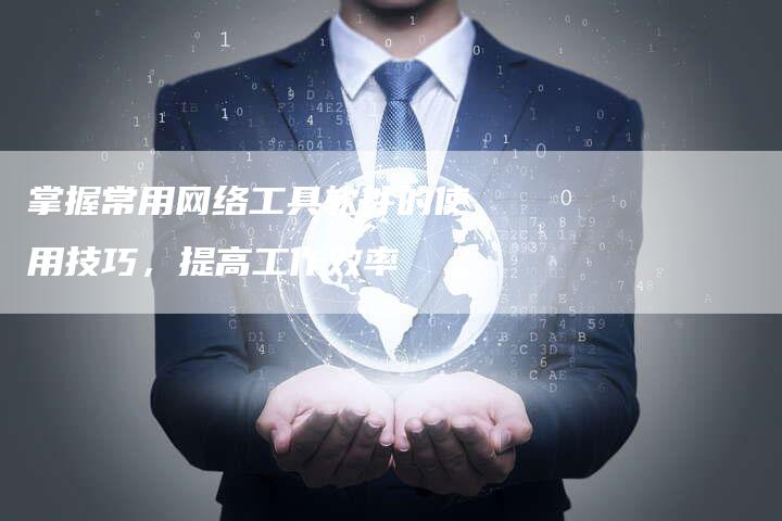 掌握常用网络工具软件的使用技巧，提高工作效率