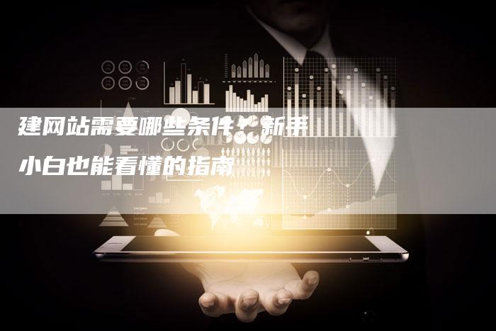 建网站需要哪些条件？新手小白也能看懂的指南