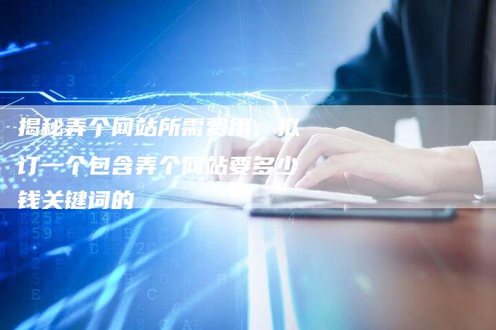 揭秘弄个网站所需费用：拟订一个包含弄个网站要多少钱关键词的