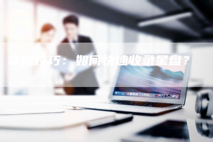 掌握技巧：如何快速收录星盘？