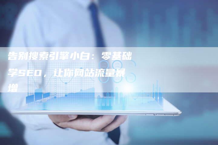告别搜索引擎小白：零基础学SEO，让你网站流量暴增