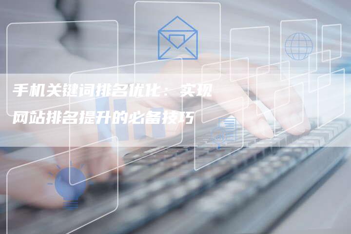 手机关键词排名优化：实现网站排名提升的必备技巧