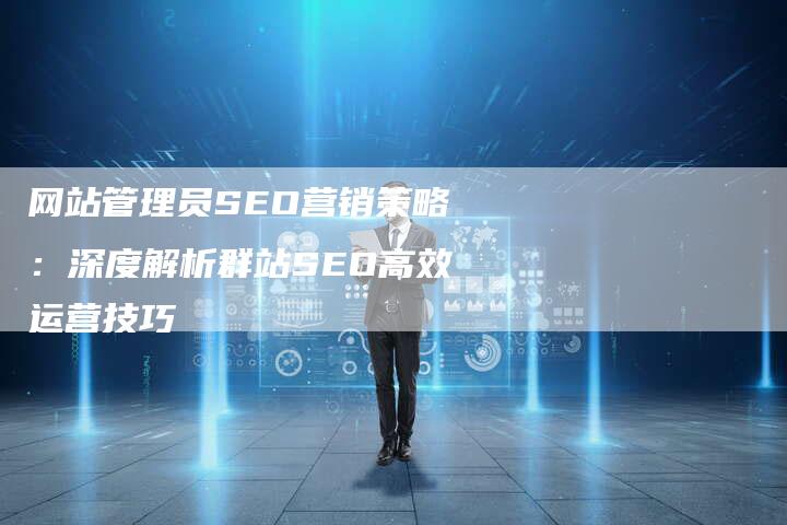 网站管理员SEO营销策略：深度解析群站SEO高效运营技巧