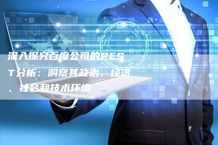 深入探究百度公司的PEST分析：洞察其政治、经济、社会和技术环境