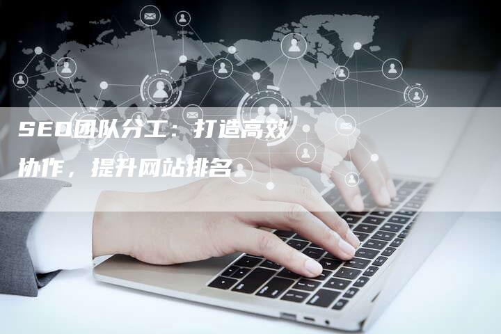 SEO团队分工：打造高效协作，提升网站排名