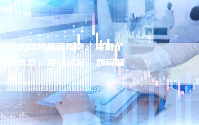 个人网站备案指南：保护个人信息，合法经营，如何备案？